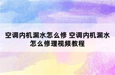 空调内机漏水怎么修 空调内机漏水怎么修理视频教程